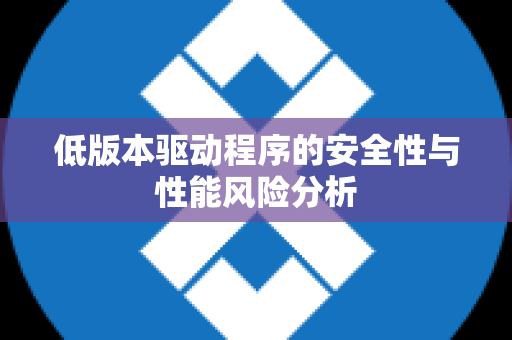 低版本驱动程序的安全性与性能风险分析