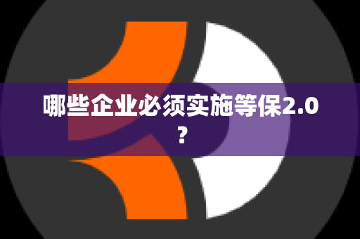 哪些企业必须实施等保2.0？