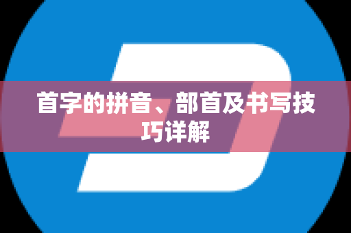 首字的拼音、部首及书写技巧详解