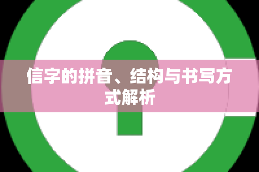 信字的拼音、结构与书写方式解析