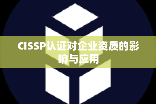 CISSP认证对企业资质的影响与应用