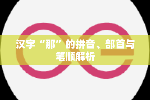 汉字“那”的拼音、部首与笔顺解析