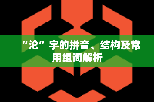 “沦”字的拼音、结构及常用组词解析