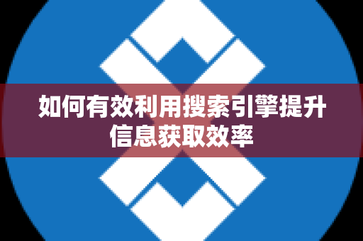 如何有效利用搜索引擎提升信息获取效率