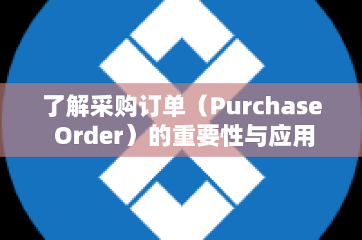 了解采购订单（Purchase Order）的重要性与应用