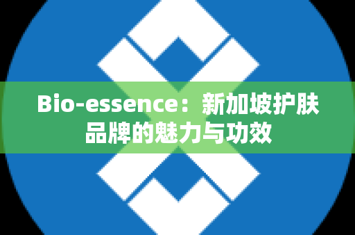 Bio-essence：新加坡护肤品牌的魅力与功效