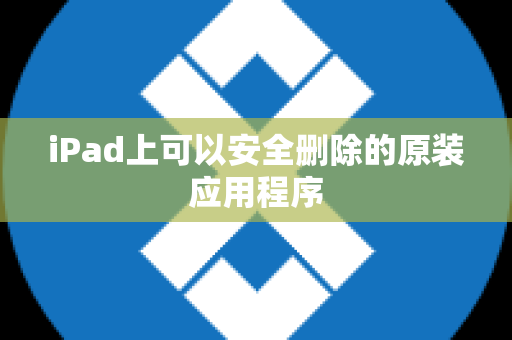 iPad上可以安全删除的原装应用程序