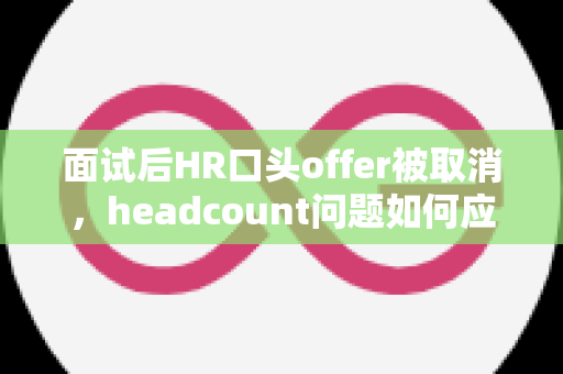 面试后HR口头offer被取消，headcount问题如何应对？