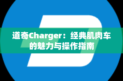 道奇Charger：经典肌肉车的魅力与操作指南