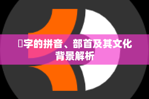 僰字的拼音、部首及其文化背景解析