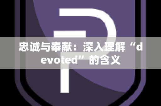 忠诚与奉献：深入理解“devoted”的含义