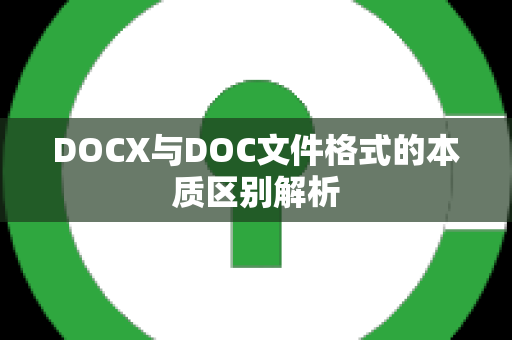 DOCX与DOC文件格式的本质区别解析