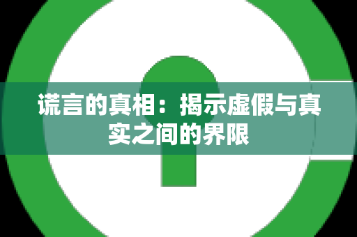 谎言的真相：揭示虚假与真实之间的界限