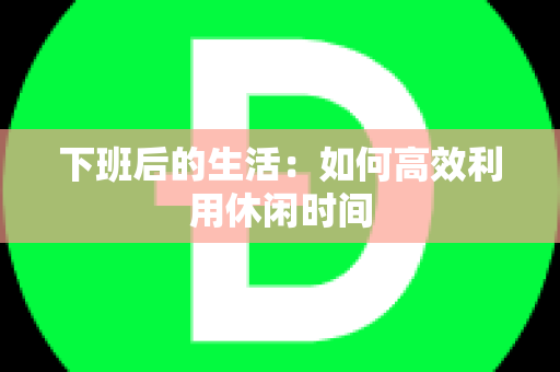 下班后的生活：如何高效利用休闲时间