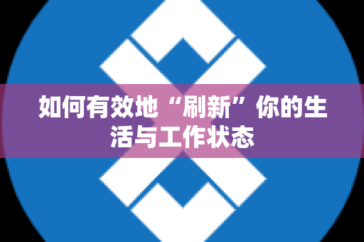 如何有效地“刷新”你的生活与工作状态