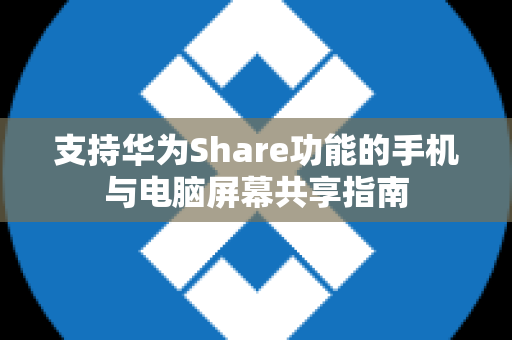 支持华为Share功能的手机与电脑屏幕共享指南