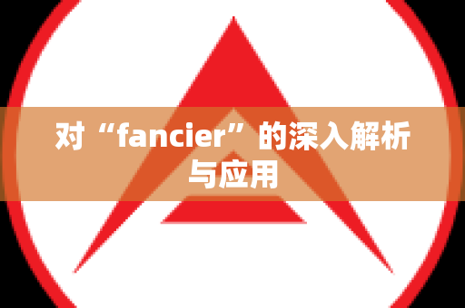 对“fancier”的深入解析与应用