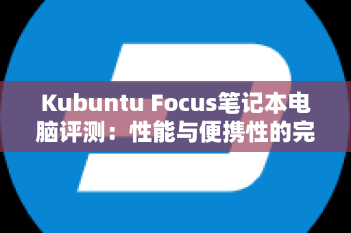 Kubuntu Focus笔记本电脑评测：性能与便携性的完美结合