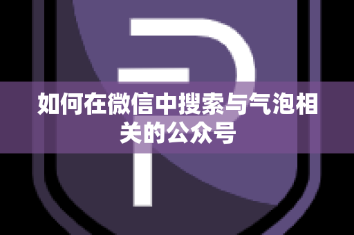 如何在微信中搜索与气泡相关的公众号