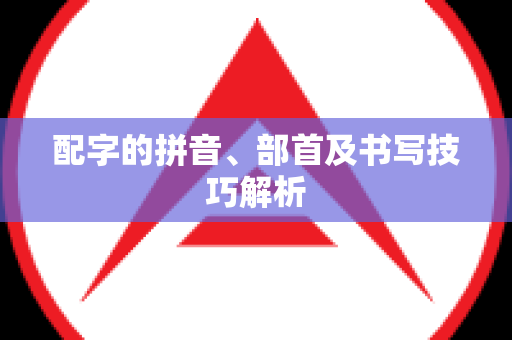 配字的拼音、部首及书写技巧解析