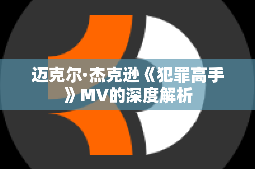 迈克尔·杰克逊《犯罪高手》MV的深度解析