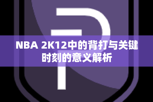 NBA 2K12中的背打与关键时刻的意义解析