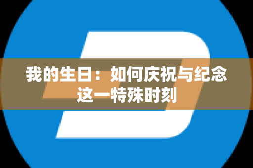 我的生日：如何庆祝与纪念这一特殊时刻