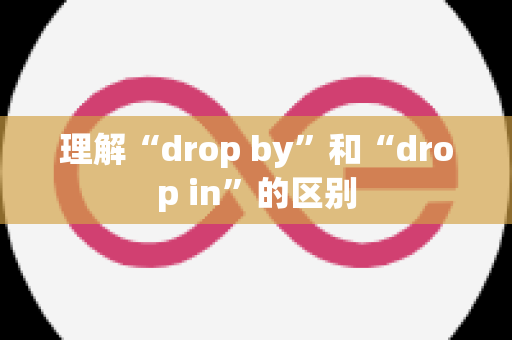 理解“drop by”和“drop in”的区别