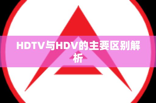 HDTV与HDV的主要区别解析