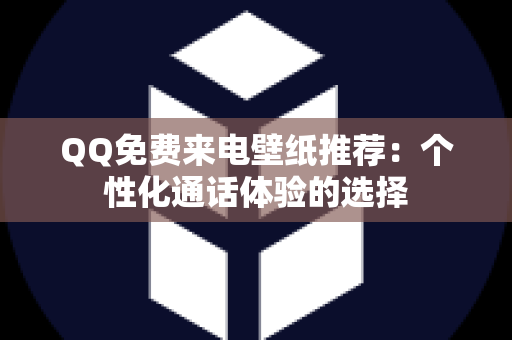 QQ免费来电壁纸推荐：个性化通话体验的选择