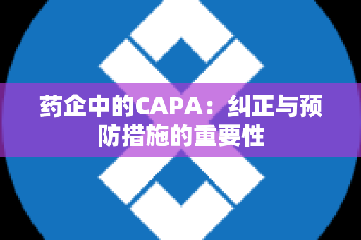 药企中的CAPA：纠正与预防措施的重要性