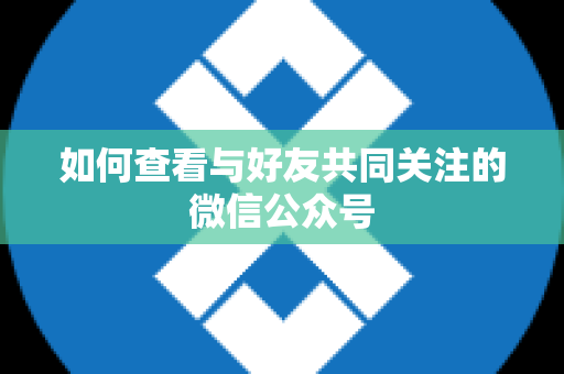 如何查看与好友共同关注的微信公众号