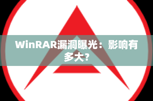 WinRAR漏洞曝光：影响有多大？