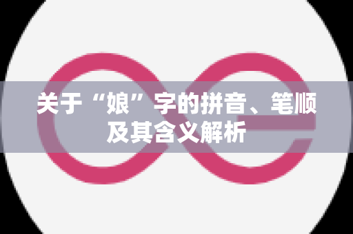 关于“娘”字的拼音、笔顺及其含义解析