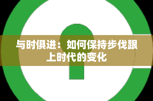 与时俱进：如何保持步伐跟上时代的变化