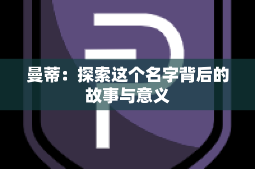 曼蒂：探索这个名字背后的故事与意义