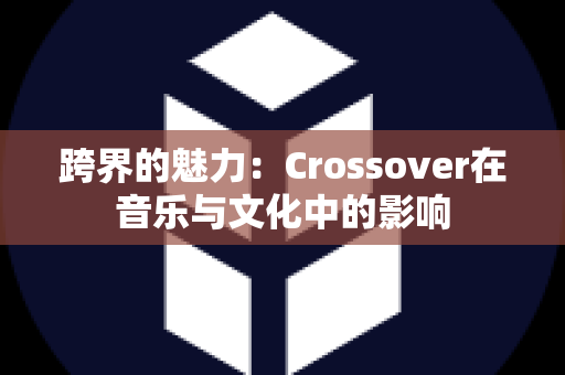 跨界的魅力：Crossover在音乐与文化中的影响