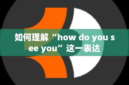 如何理解“how do you see you”这一表达