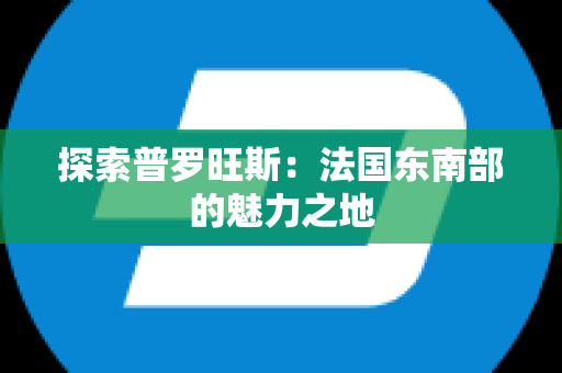 探索普罗旺斯：法国东南部的魅力之地