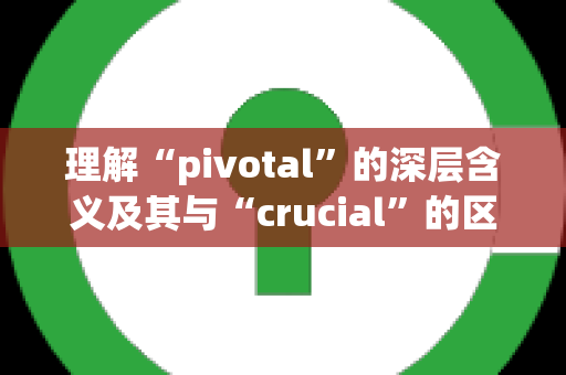 理解“pivotal”的深层含义及其与“crucial”的区别