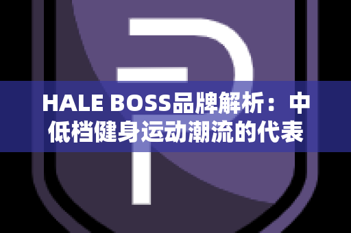 HALE BOSS品牌解析：中低档健身运动潮流的代表