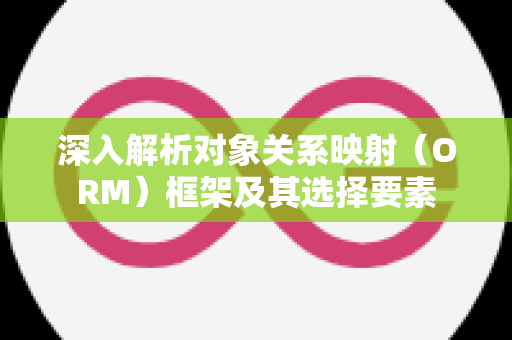 深入解析对象关系映射（ORM）框架及其选择要素