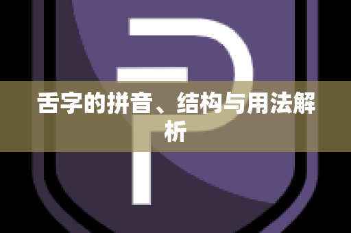 舌字的拼音、结构与用法解析