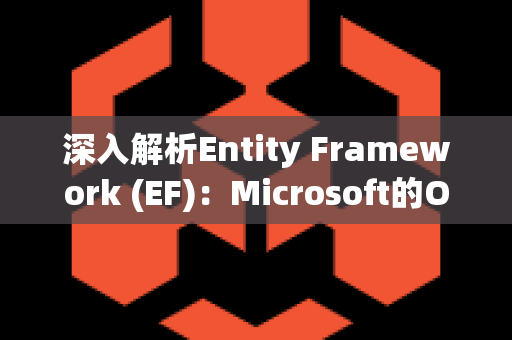 深入解析Entity Framework (EF)：Microsoft的ORM解决方案