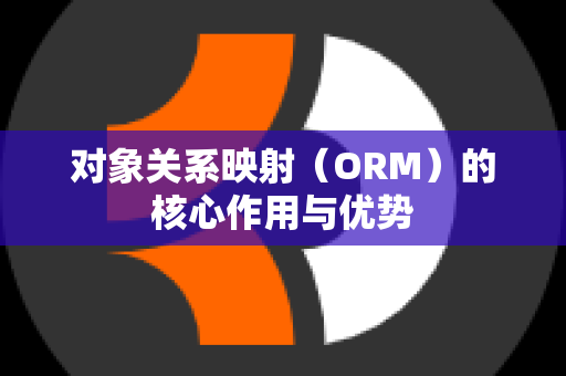 对象关系映射（ORM）的核心作用与优势