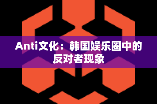 Anti文化：韩国娱乐圈中的反对者现象