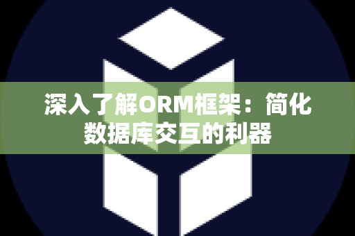 深入了解ORM框架：简化数据库交互的利器