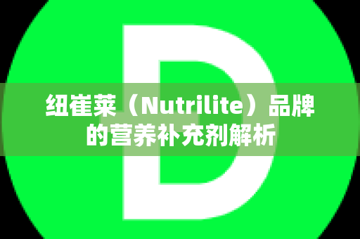 纽崔莱（Nutrilite）品牌的营养补充剂解析