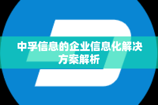 中孚信息的企业信息化解决方案解析