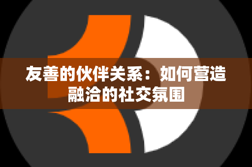 友善的伙伴关系：如何营造融洽的社交氛围